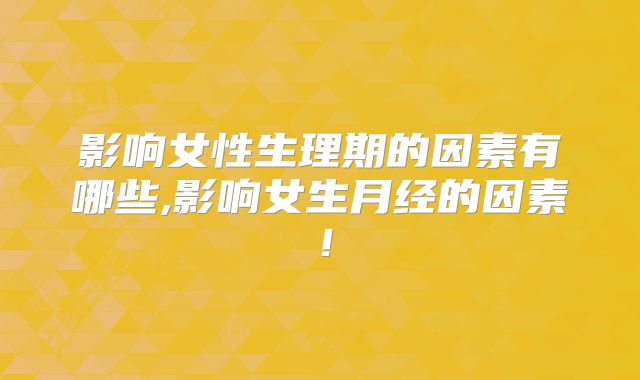 影响女性生理期的因素有哪些,影响女生月经的因素！