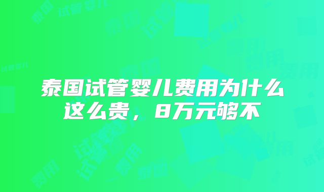 泰国试管婴儿费用为什么这么贵，8万元够不