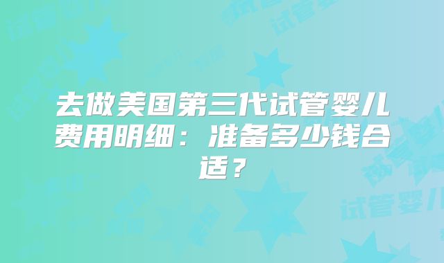 去做美国第三代试管婴儿费用明细：准备多少钱合适？