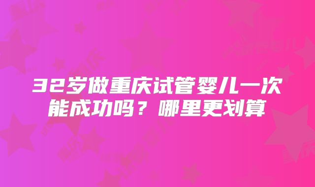 32岁做重庆试管婴儿一次能成功吗?哪里更划算
