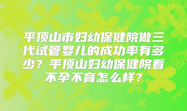 平顶山市妇幼保健院做三代试管婴儿的成功率有多少？平顶山妇幼保健院看不孕不育怎么样？