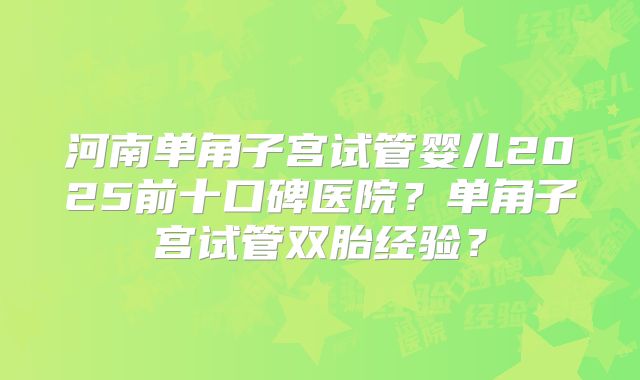 河南单角子宫试管婴儿2025前十口碑医院？单角子宫试管双胎经验？