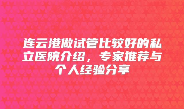 连云港做试管比较好的私立医院介绍,专家推荐与个人经验分享