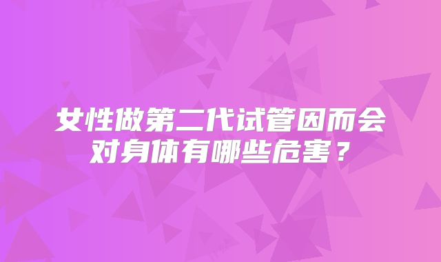 女性做第二代试管因而会对身体有哪些危害？