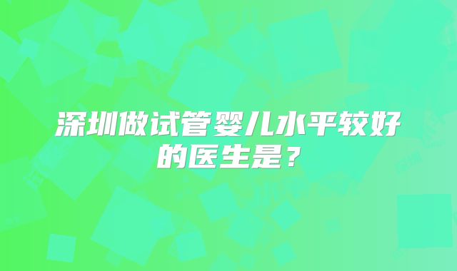 深圳做试管婴儿水平较好的医生是？