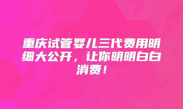 重庆试管婴儿三代费用明细大公开，让你明明白白消费！