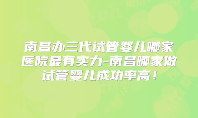 南昌办三代试管婴儿哪家医院最有实力-南昌哪家做试管婴儿成功率高！