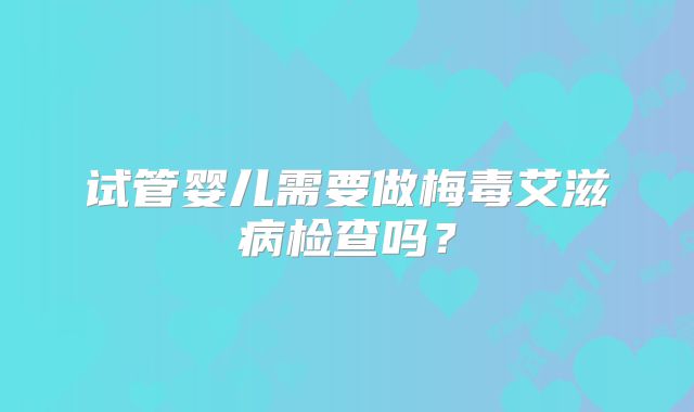试管婴儿需要做梅毒艾滋病检查吗?