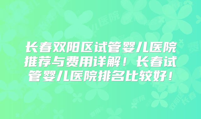 长春双阳区试管婴儿医院推荐与费用详解！长春试管婴儿医院排名比较好！
