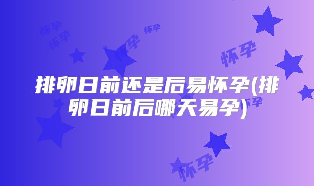 排卵日前还是后易怀孕(排卵日前后哪天易孕)