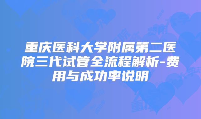 重庆医科大学附属第二医院三代试管全流程解析-费用与成功率说明