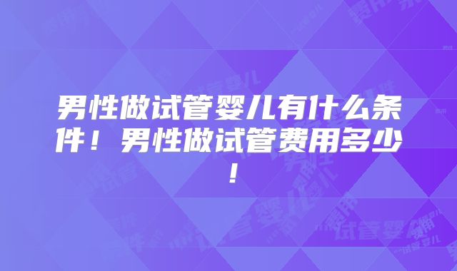 男性做试管婴儿有什么条件！男性做试管费用多少！