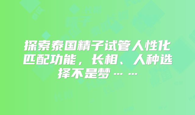 探索泰国精子试管人性化匹配功能，长相、人种选择不是梦……