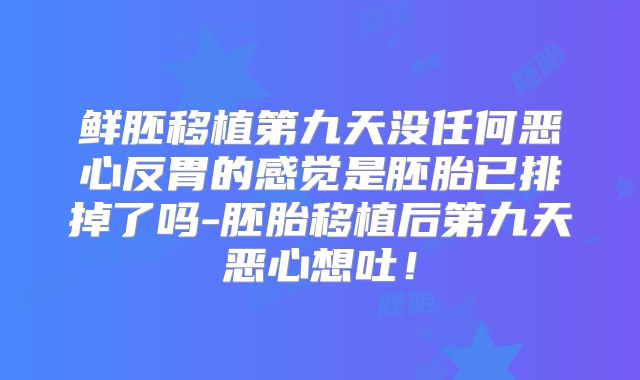 鲜胚移植第九天没任何恶心反胃的感觉是胚胎已排掉了吗-胚胎移植后第九天恶心想吐!