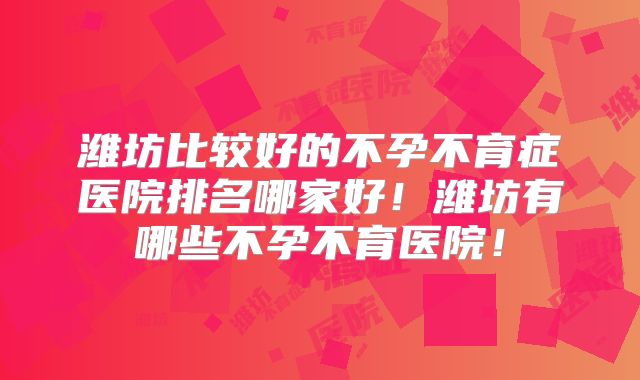 潍坊比较好的不孕不育症医院排名哪家好！潍坊有哪些不孕不育医院！