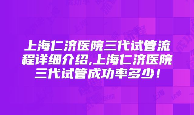 上海仁济医院三代试管流程详细介绍,上海仁济医院三代试管成功率多少！