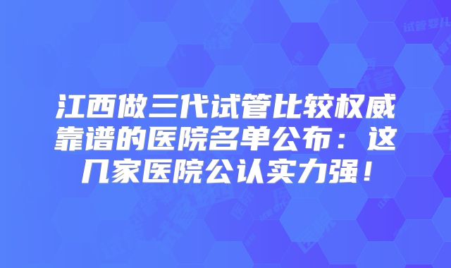 江西做三代试管比较权威靠谱的医院名单公布：这几家医院公认实力强！