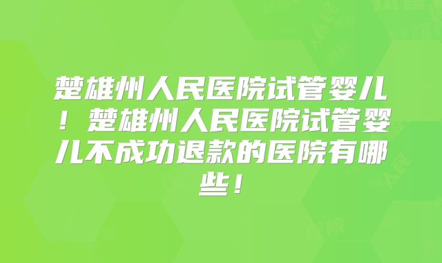 楚雄州人民医院试管婴儿！楚雄州人民医院试管婴儿不成功退款的医院有哪些！