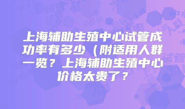 上海辅助生殖中心试管成功率有多少(附适用人群一览?上海辅助生殖中心价格太贵了?