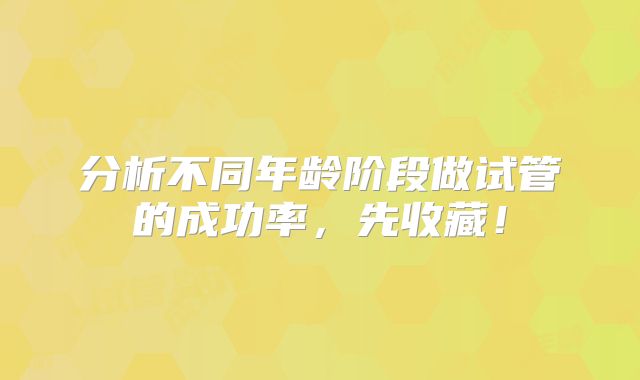 分析不同年龄阶段做试管的成功率,先收藏!