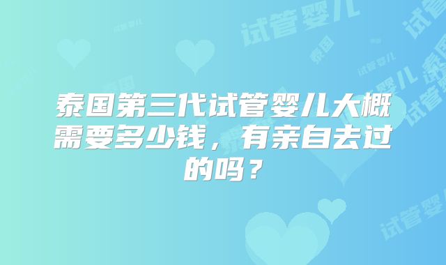 泰国第三代试管婴儿大概需要多少钱，有亲自去过的吗？