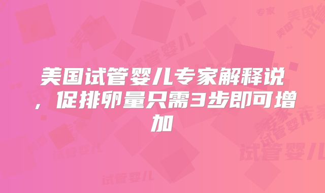 美国试管婴儿专家解释说,促排卵量只需3步即可增加