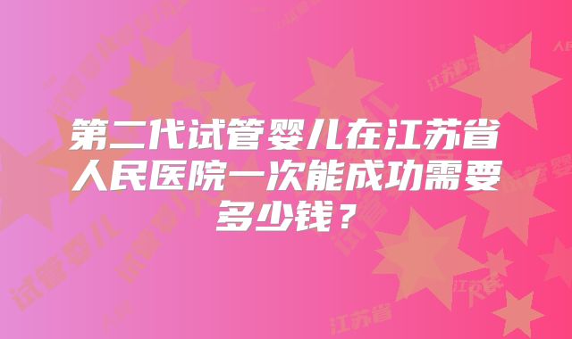 第二代试管婴儿在江苏省人民医院一次能成功需要多少钱？