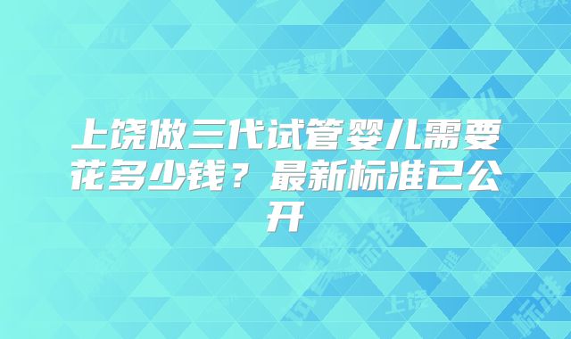 上饶做三代试管婴儿需要花多少钱？最新标准已公开