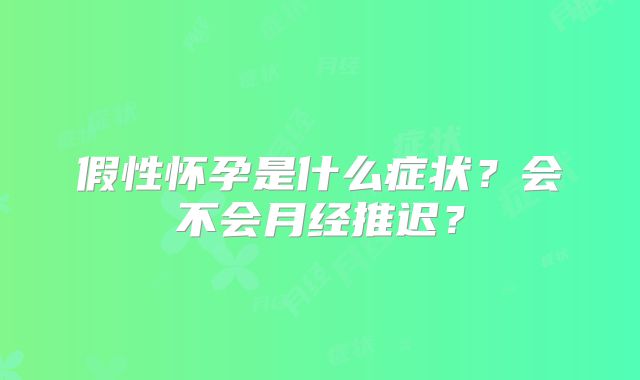 假性怀孕是什么症状？会不会月经推迟？