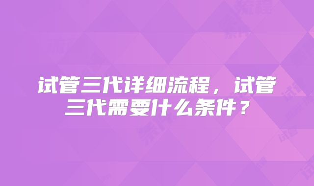 试管三代详细流程，试管三代需要什么条件？