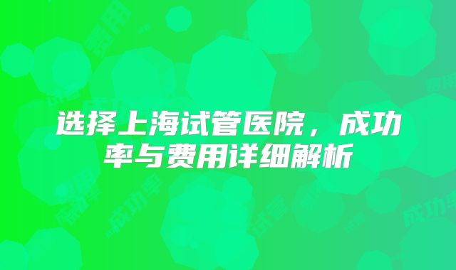 选择上海试管医院,成功率与费用详细解析