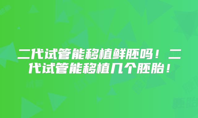 二代试管能移植鲜胚吗！二代试管能移植几个胚胎！