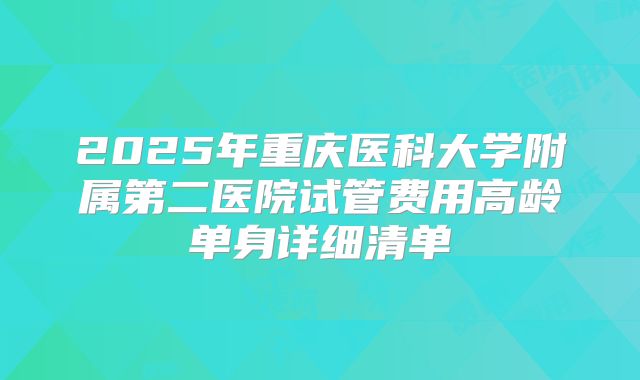 2025年重庆医科大学附属第二医院试管费用高龄单身详细清单