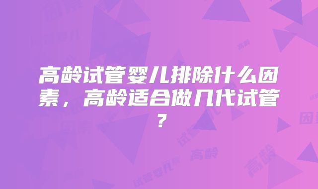 高龄试管婴儿排除什么因素,高龄适合做几代试管?