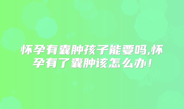 怀孕有囊肿孩子能要吗,怀孕有了囊肿该怎么办!