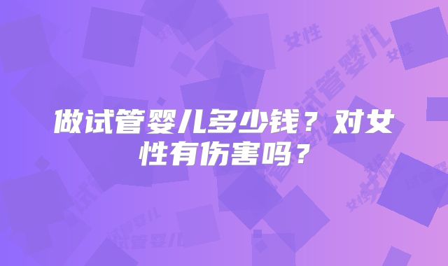 做试管婴儿多少钱？对女性有伤害吗？