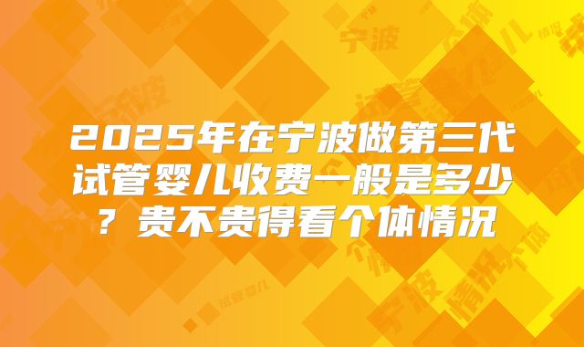 2025年在宁波做第三代试管婴儿收费一般是多少？贵不贵得看个体情况