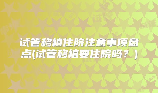 试管移植住院注意事项盘点(试管移植要住院吗？)