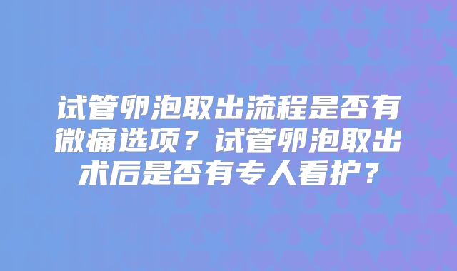 试管卵泡取出流程是否有微痛选项？试管卵泡取出术后是否有专人看护？