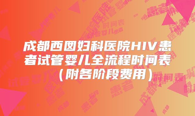成都西囡妇科医院HIV患者试管婴儿全流程时间表（附各阶段费用）