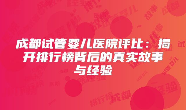 成都试管婴儿医院评比：揭开排行榜背后的真实故事与经验