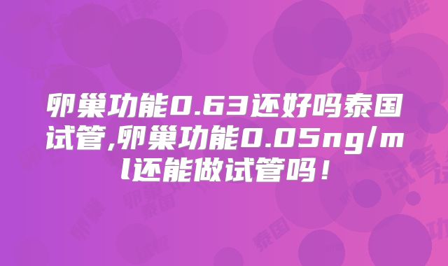 卵巢功能0.63还好吗泰国试管,卵巢功能0.05ng/ml还能做试管吗!