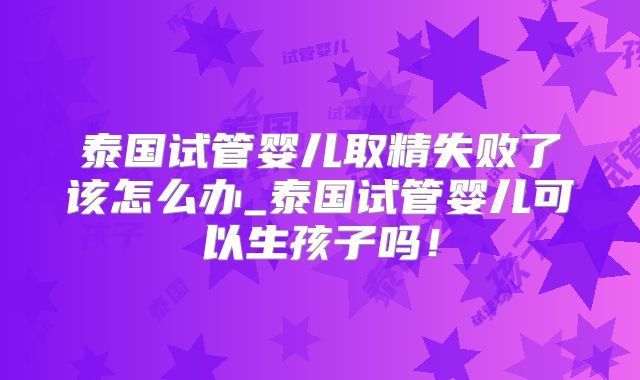 泰国试管婴儿取精失败了该怎么办_泰国试管婴儿可以生孩子吗!