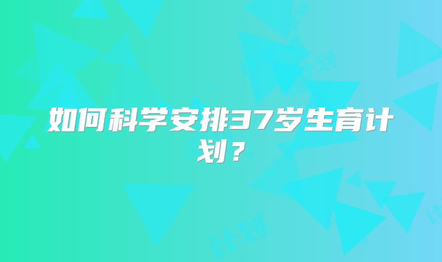 如何科学安排37岁生育计划?