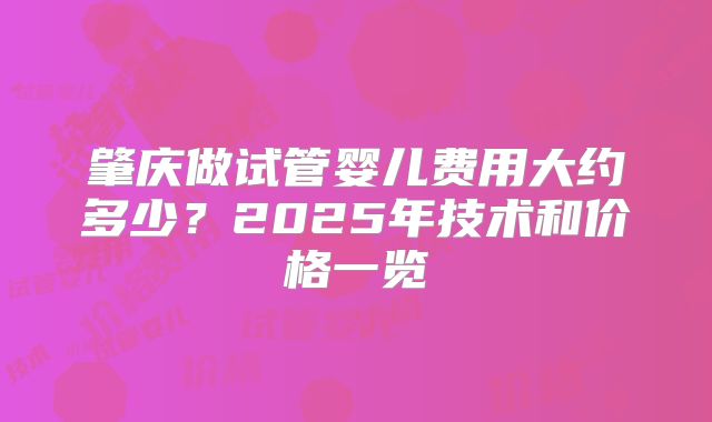 肇庆做试管婴儿费用大约多少？2025年技术和价格一览