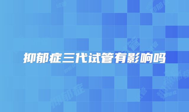 抑郁症三代试管有影响吗