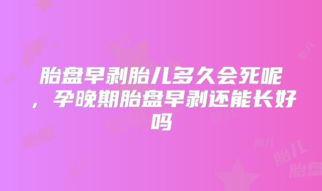 胎盘早剥胎儿多久会死呢,孕晚期胎盘早剥还能长好吗