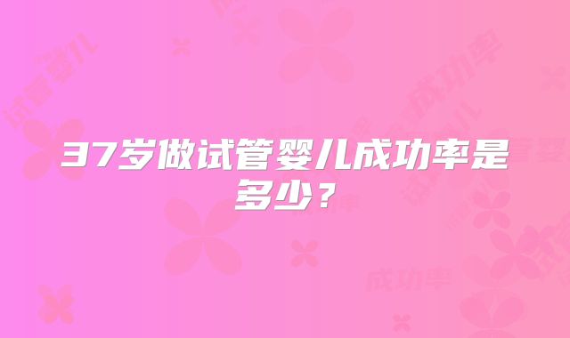 37岁做试管婴儿成功率是多少?