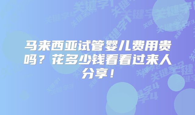 马来西亚试管婴儿费用贵吗？花多少钱看看过来人分享！