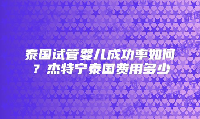泰国试管婴儿成功率如何？杰特宁泰国费用多少